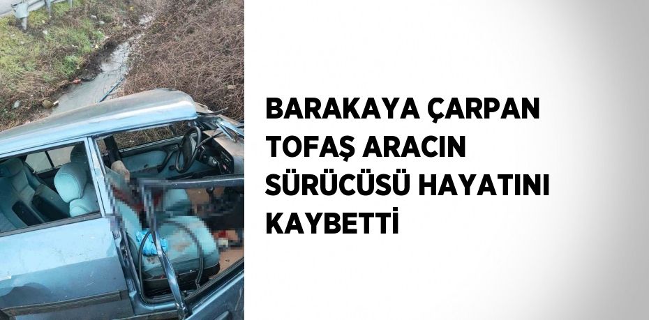 BARAKAYA ÇARPAN TOFAŞ ARACIN SÜRÜCÜSÜ HAYATINI KAYBETTİ