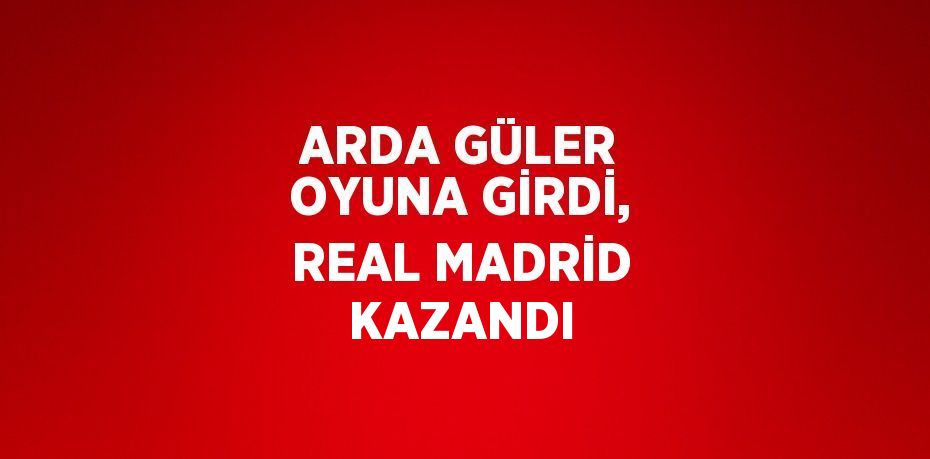 ARDA GÜLER OYUNA GİRDİ, REAL MADRİD KAZANDI