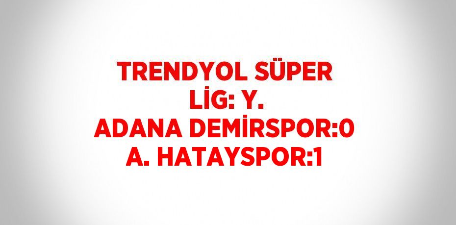 TRENDYOL SÜPER LİG: Y. ADANA DEMİRSPOR:0 A. HATAYSPOR:1