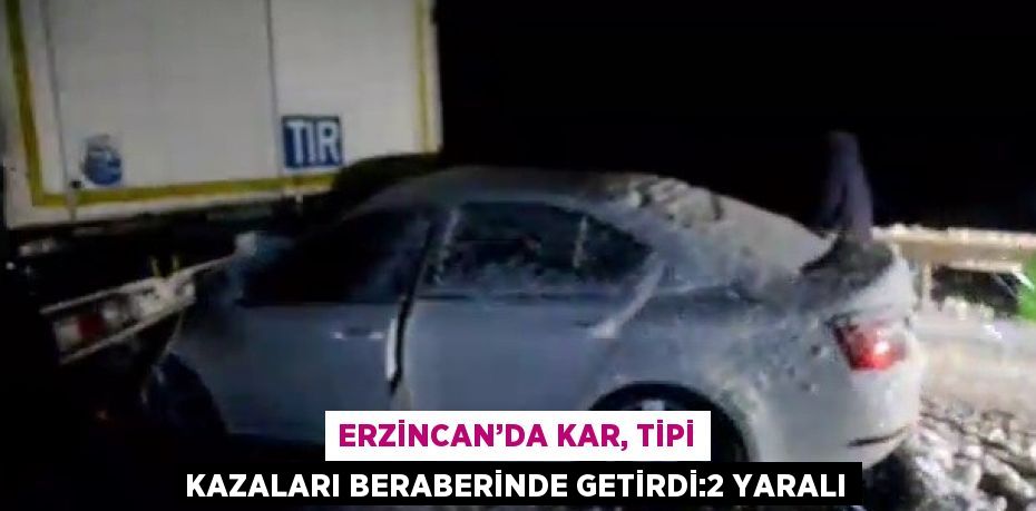 ERZİNCAN’DA KAR, TİPİ KAZALARI BERABERİNDE GETİRDİ:2 YARALI