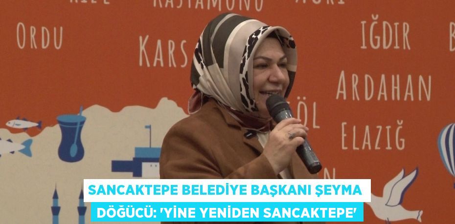 SANCAKTEPE BELEDİYE BAŞKANI ŞEYMA DÖĞÜCÜ: 'YİNE YENİDEN SANCAKTEPE'