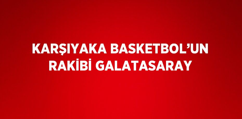 KARŞIYAKA BASKETBOL’UN RAKİBİ GALATASARAY