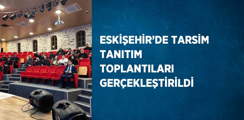 ESKİŞEHİR’DE TARSİM TANITIM TOPLANTILARI GERÇEKLEŞTİRİLDİ