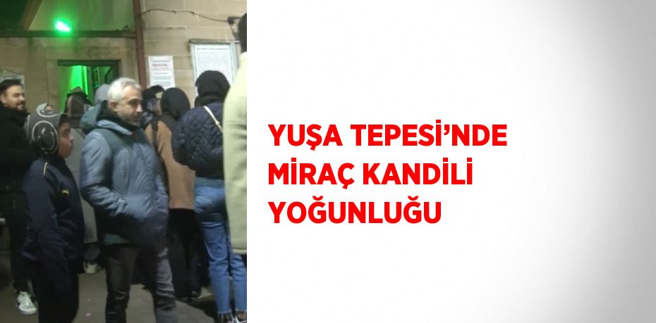 YUŞA TEPESİ’NDE MİRAÇ KANDİLİ YOĞUNLUĞU