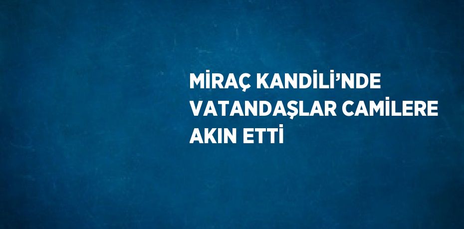 MİRAÇ KANDİLİ’NDE VATANDAŞLAR CAMİLERE AKIN ETTİ