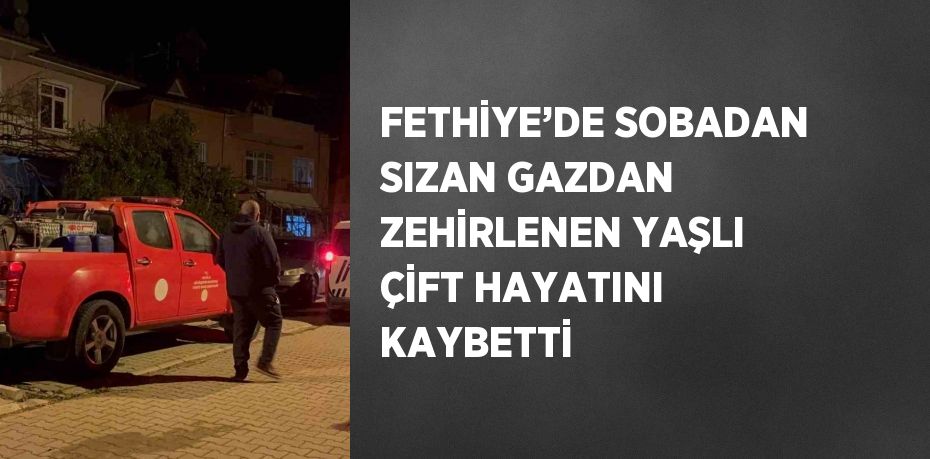 FETHİYE’DE SOBADAN SIZAN GAZDAN ZEHİRLENEN YAŞLI ÇİFT HAYATINI KAYBETTİ