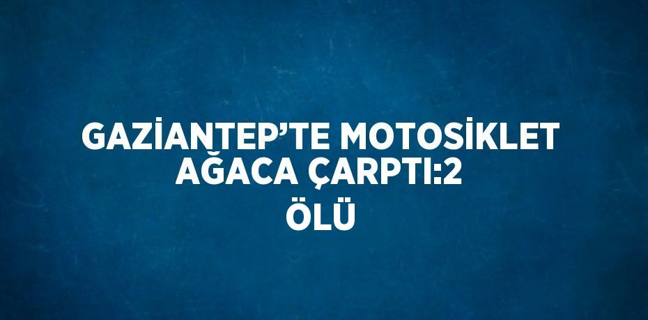 GAZİANTEP’TE MOTOSİKLET AĞACA ÇARPTI:2 ÖLÜ