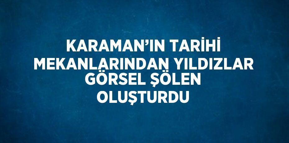 KARAMAN’IN TARİHİ MEKANLARINDAN YILDIZLAR GÖRSEL ŞÖLEN OLUŞTURDU