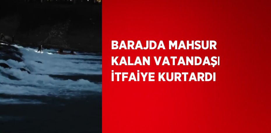 BARAJDA MAHSUR KALAN VATANDAŞI İTFAİYE KURTARDI