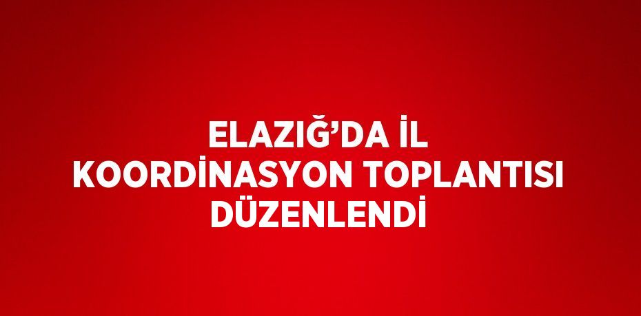 ELAZIĞ’DA İL KOORDİNASYON TOPLANTISI DÜZENLENDİ