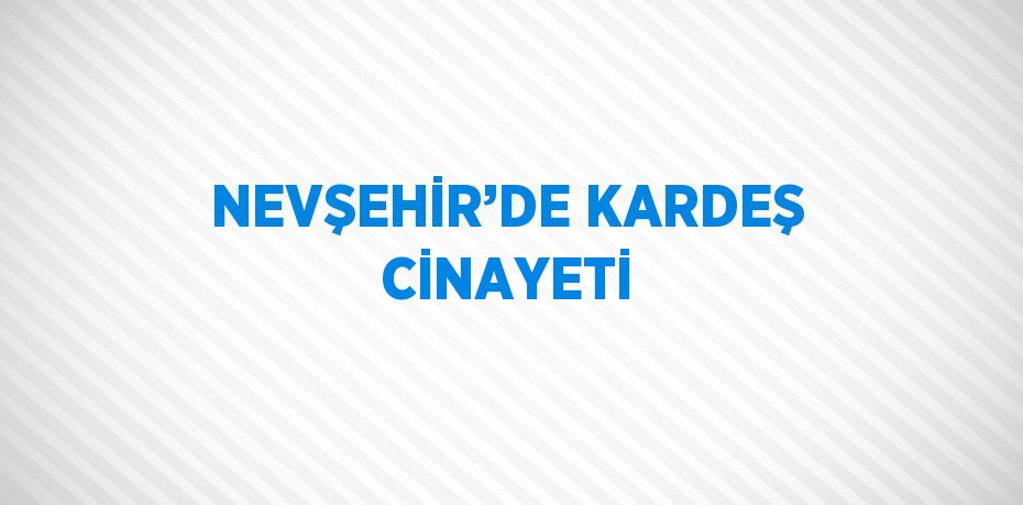 NEVŞEHİR’DE KARDEŞ CİNAYETİ