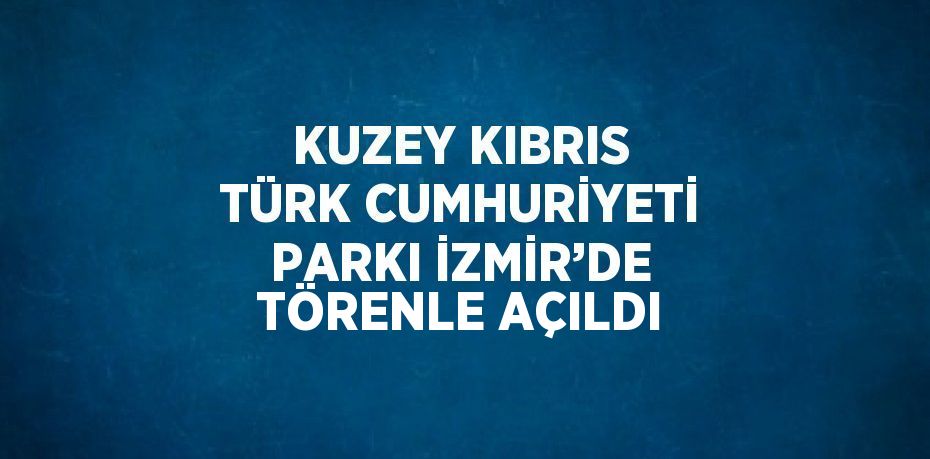 KUZEY KIBRIS TÜRK CUMHURİYETİ PARKI İZMİR’DE TÖRENLE AÇILDI