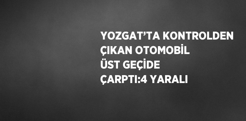 YOZGAT’TA KONTROLDEN ÇIKAN OTOMOBİL ÜST GEÇİDE ÇARPTI:4 YARALI