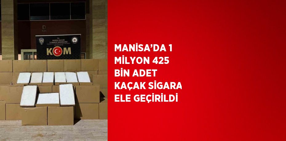 MANİSA’DA 1 MİLYON 425 BİN ADET KAÇAK SİGARA ELE GEÇİRİLDİ