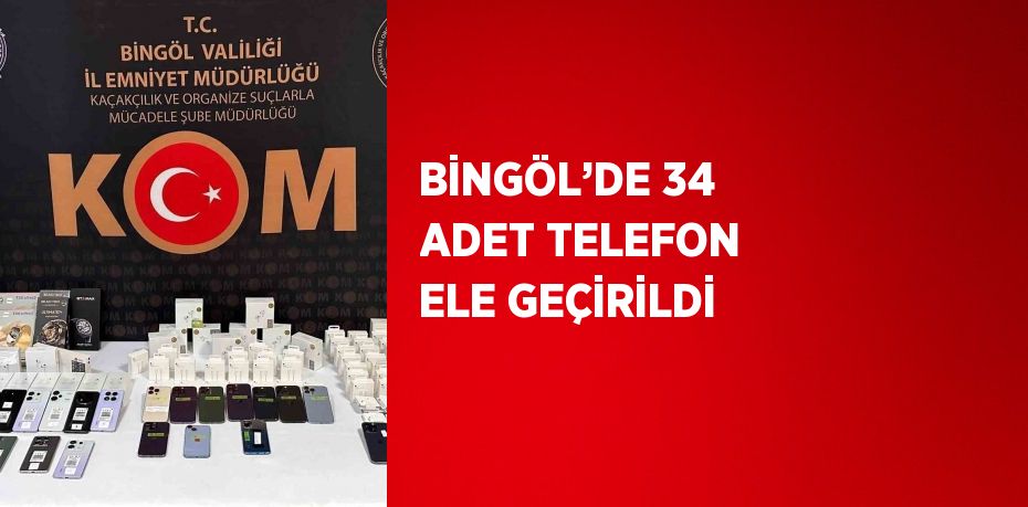 BİNGÖL’DE 34 ADET TELEFON ELE GEÇİRİLDİ