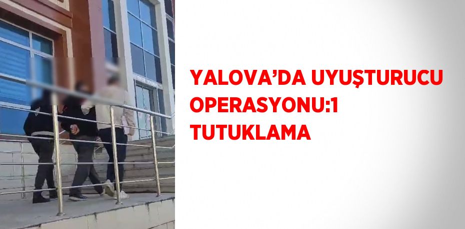 YALOVA’DA UYUŞTURUCU OPERASYONU:1 TUTUKLAMA