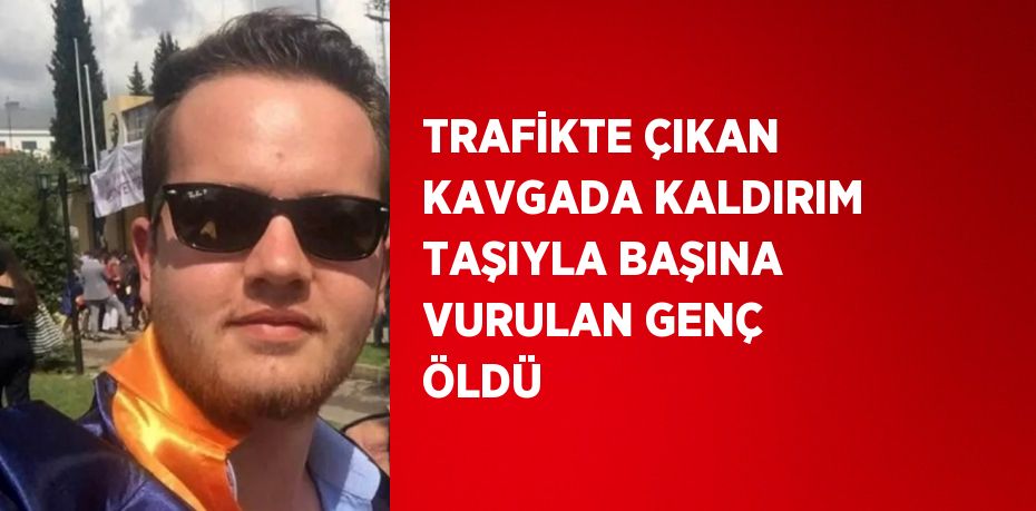 TRAFİKTE ÇIKAN KAVGADA KALDIRIM TAŞIYLA BAŞINA VURULAN GENÇ ÖLDÜ