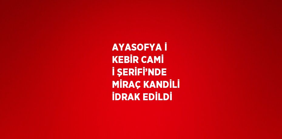 AYASOFYA İ KEBİR CAMİ İ ŞERİFİ’NDE MİRAÇ KANDİLİ İDRAK EDİLDİ