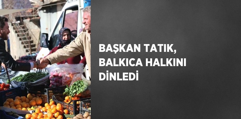 BAŞKAN TATIK, BALKICA HALKINI DİNLEDİ