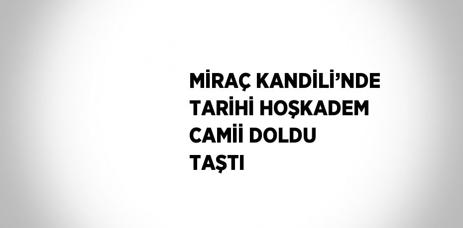 MİRAÇ KANDİLİ’NDE TARİHİ HOŞKADEM CAMİİ DOLDU TAŞTI