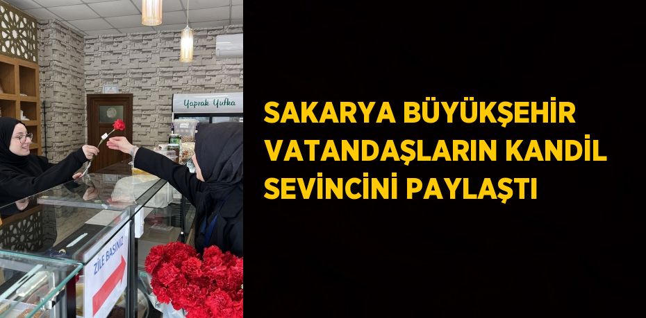 SAKARYA BÜYÜKŞEHİR VATANDAŞLARIN KANDİL SEVİNCİNİ PAYLAŞTI