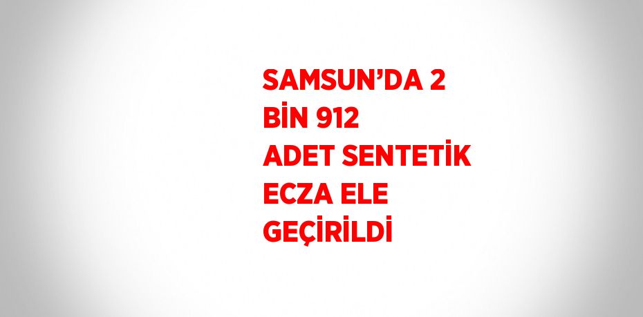 SAMSUN’DA 2 BİN 912 ADET SENTETİK ECZA ELE GEÇİRİLDİ