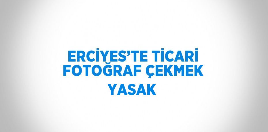 ERCİYES’TE TİCARİ FOTOĞRAF ÇEKMEK YASAK