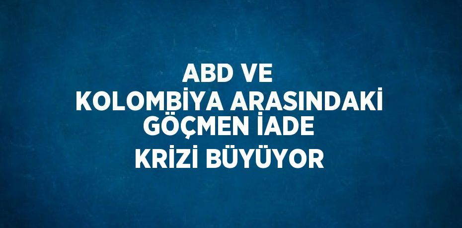 ABD VE KOLOMBİYA ARASINDAKİ GÖÇMEN İADE KRİZİ BÜYÜYOR