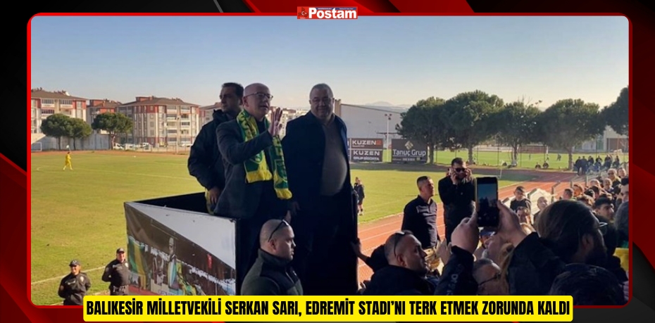 BALIKESİR MİLLETVEKİLİ SERKAN SARI, EDREMİT STADI’NI TERK ETMEK ZORUNDA KALDI