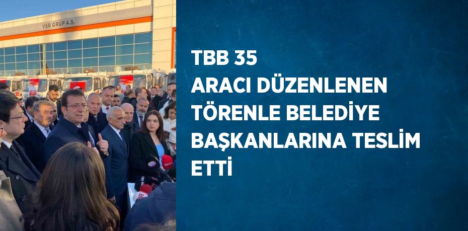 TBB 35 ARACI DÜZENLENEN TÖRENLE BELEDİYE BAŞKANLARINA TESLİM ETTİ