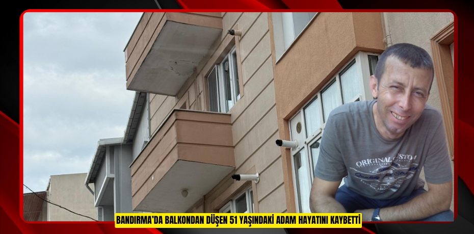 Bandırma’da balkondan düşen 51 yaşındaki adam hayatını kaybetti