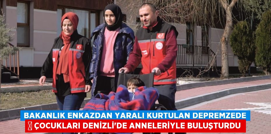 BAKANLIK ENKAZDAN YARALI KURTULAN DEPREMZEDE 	 ÇOCUKLARI DENİZLİ'DE ANNELERİYLE BULUŞTURDU