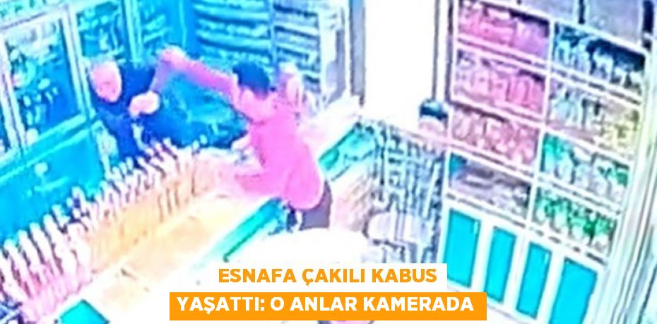 ESNAFA ÇAKILI KABUS YAŞATTI: O ANLAR KAMERADA