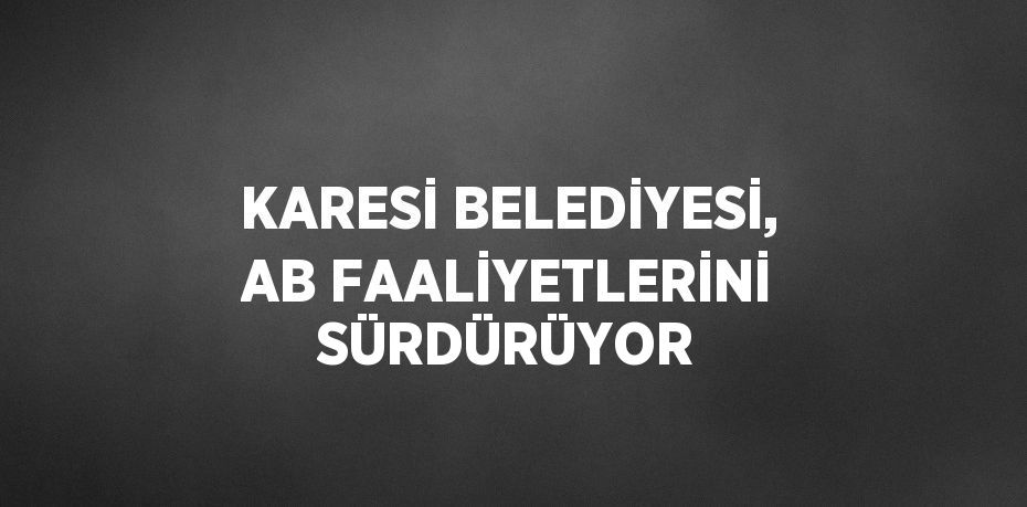 KARESİ BELEDİYESİ, AB FAALİYETLERİNİ SÜRDÜRÜYOR