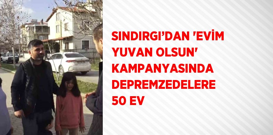 SINDIRGI’DAN 'EVİM YUVAN OLSUN' KAMPANYASINDA DEPREMZEDELERE 50 EV