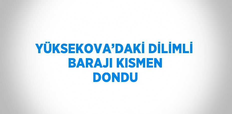 YÜKSEKOVA’DAKİ DİLİMLİ BARAJI KISMEN DONDU