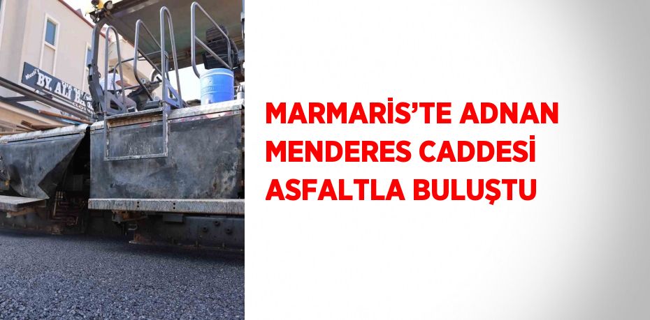 MARMARİS’TE ADNAN MENDERES CADDESİ ASFALTLA BULUŞTU