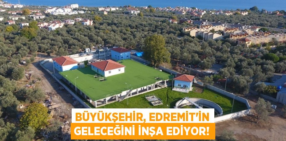 BÜYÜKŞEHİR, EDREMİT’İN GELECEĞİNİ İNŞA EDİYOR!