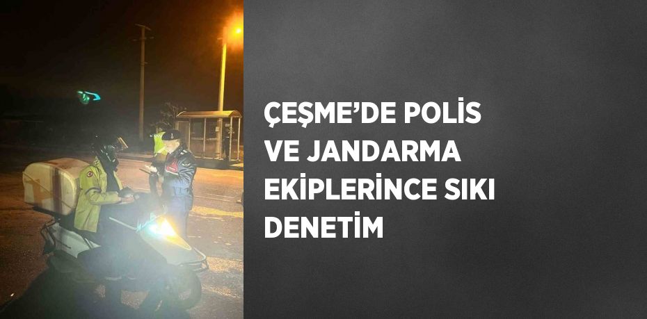 ÇEŞME’DE POLİS VE JANDARMA EKİPLERİNCE SIKI DENETİM