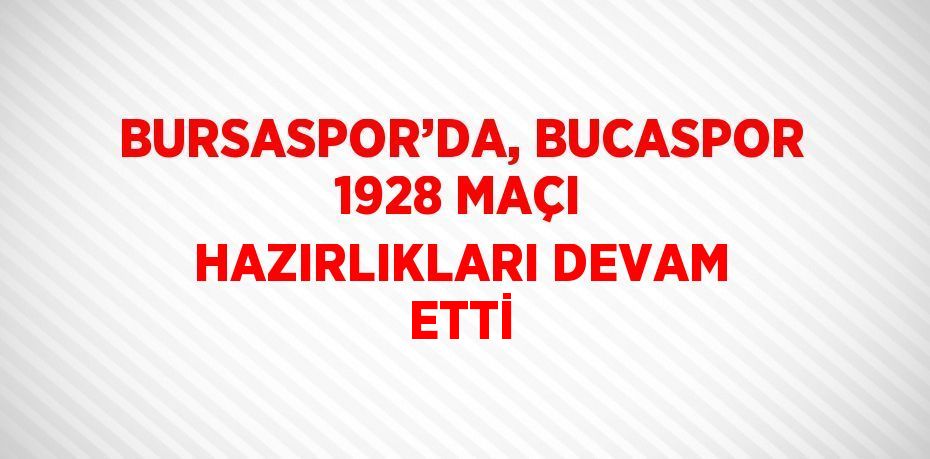 BURSASPOR’DA, BUCASPOR 1928 MAÇI HAZIRLIKLARI DEVAM ETTİ