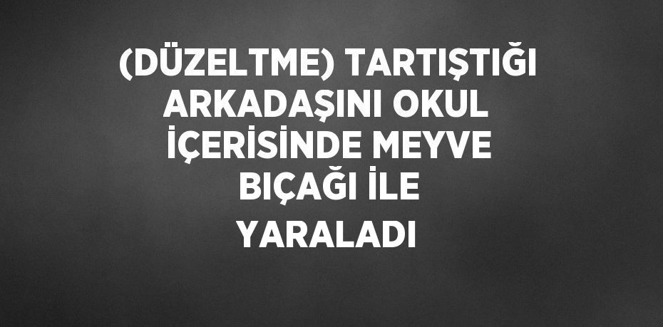 (DÜZELTME) TARTIŞTIĞI ARKADAŞINI OKUL İÇERİSİNDE MEYVE BIÇAĞI İLE YARALADI