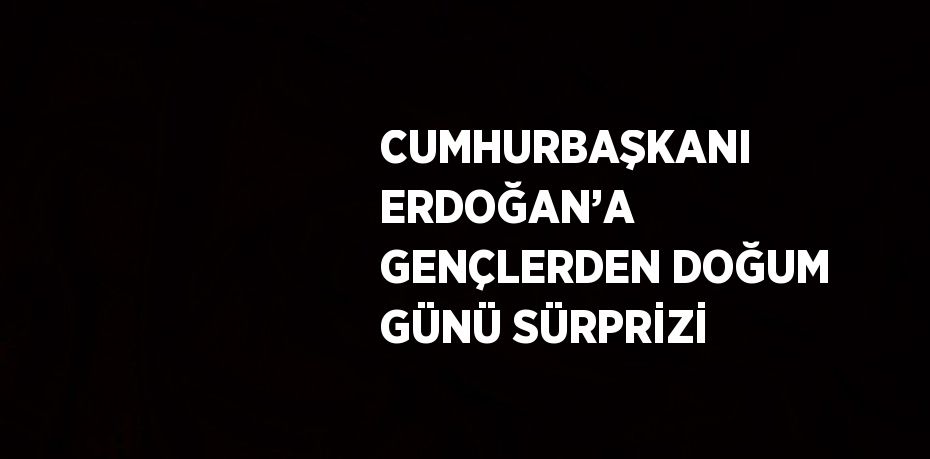 CUMHURBAŞKANI ERDOĞAN’A GENÇLERDEN DOĞUM GÜNÜ SÜRPRİZİ