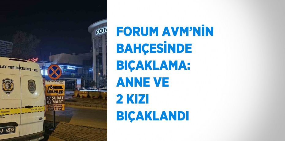 FORUM AVM’NİN BAHÇESİNDE BIÇAKLAMA: ANNE VE 2 KIZI BIÇAKLANDI