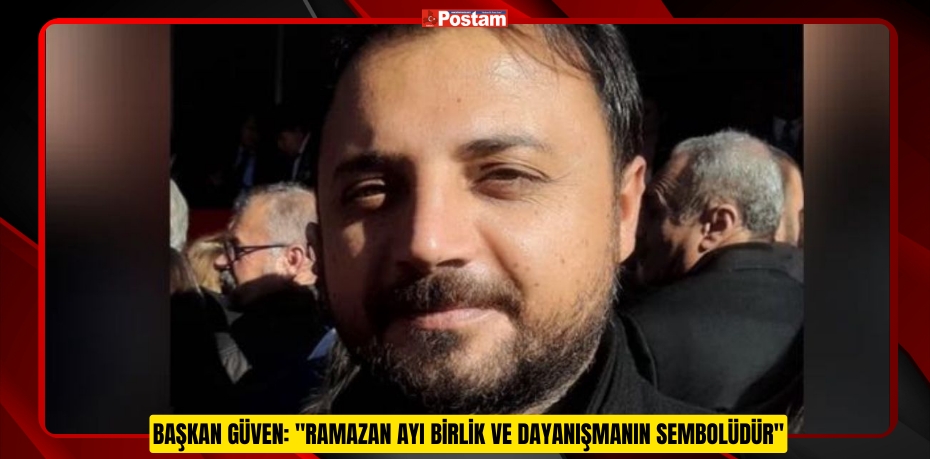 BAŞKAN GÜVEN: &quot;RAMAZAN AYI BİRLİK VE DAYANIŞMANIN SEMBOLÜDÜR&quot;