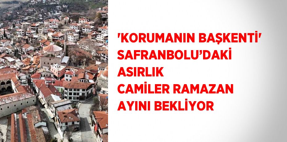 'KORUMANIN BAŞKENTİ' SAFRANBOLU’DAKİ ASIRLIK CAMİLER RAMAZAN AYINI BEKLİYOR