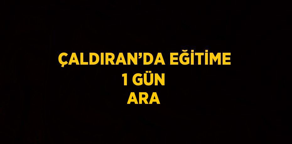 ÇALDIRAN’DA EĞİTİME 1 GÜN ARA