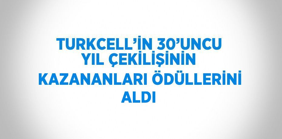 TURKCELL’İN 30’UNCU YIL ÇEKİLİŞİNİN KAZANANLARI ÖDÜLLERİNİ ALDI