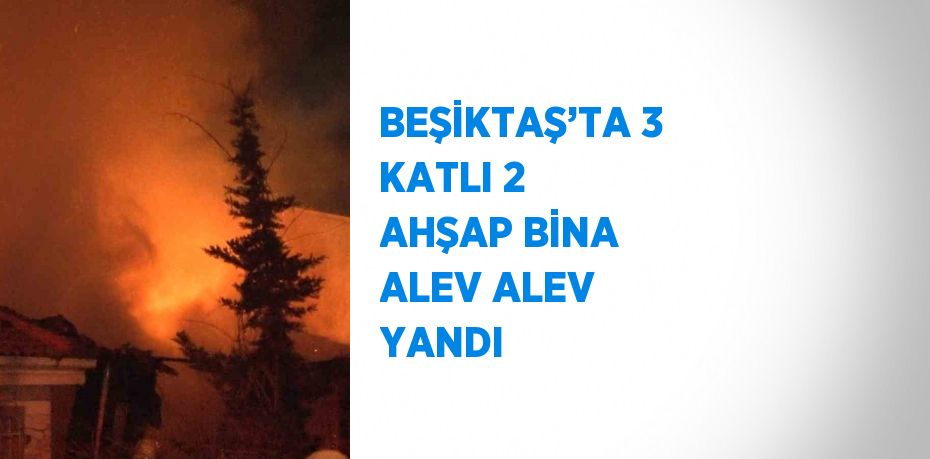 BEŞİKTAŞ’TA 3 KATLI 2 AHŞAP BİNA ALEV ALEV YANDI