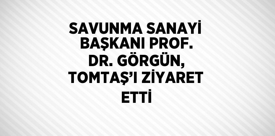 SAVUNMA SANAYİ BAŞKANI PROF. DR. GÖRGÜN, TOMTAŞ’I ZİYARET ETTİ