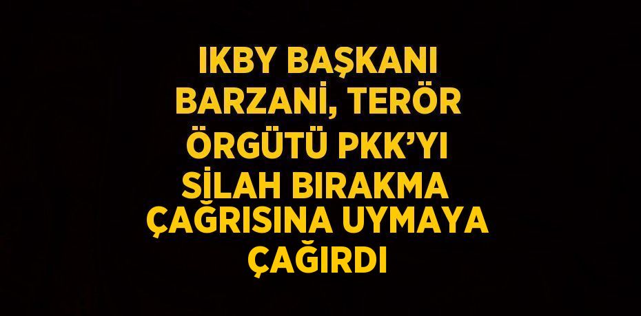 IKBY BAŞKANI BARZANİ, TERÖR ÖRGÜTÜ PKK’YI SİLAH BIRAKMA ÇAĞRISINA UYMAYA ÇAĞIRDI